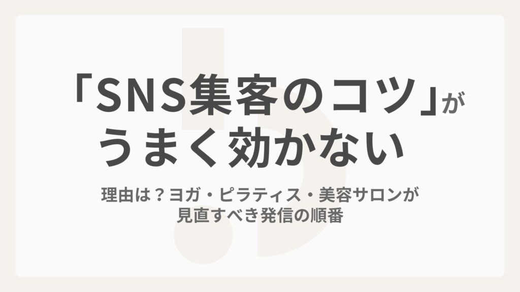 「SNS集客のコツ」がうまく効かない理由は？ヨガ・ピラティス・美容サロンが見直すべき発信の順番
