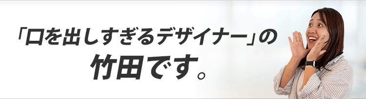 口を出しすぎるデザイナーの竹田です